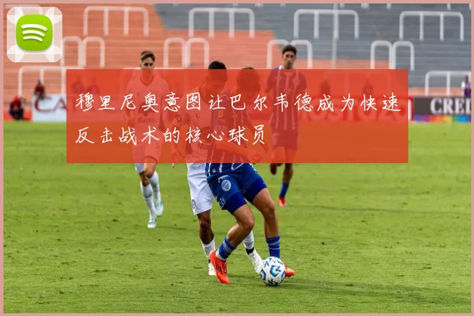 穆里尼奥意图让巴尔韦德成为快速反击战术的核心球员