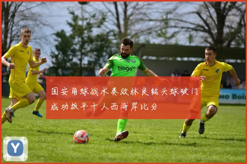 国安角球战术奏效林良铭头球破门成功扳平十人西海岸比分