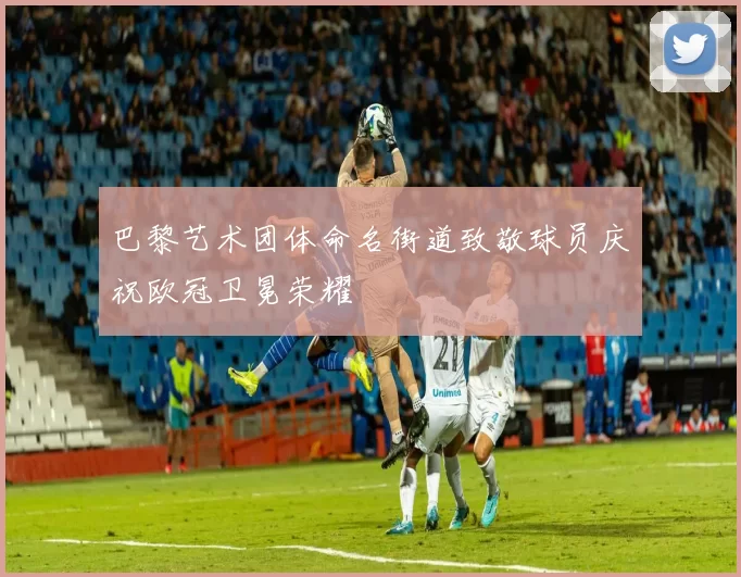 巴黎艺术团体命名街道致敬球员庆祝欧冠卫冕荣耀