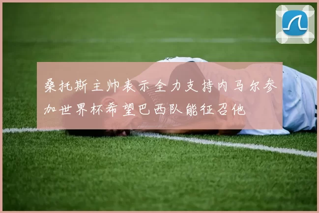 桑托斯主帅表示全力支持内马尔参加世界杯希望巴西队能征召他
