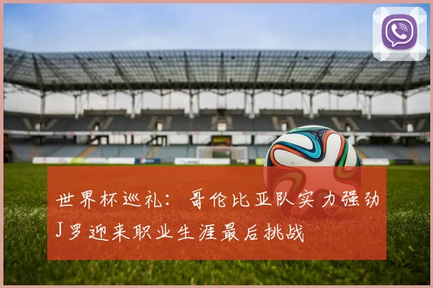 世界杯巡礼：哥伦比亚队实力强劲J罗迎来职业生涯最后挑战