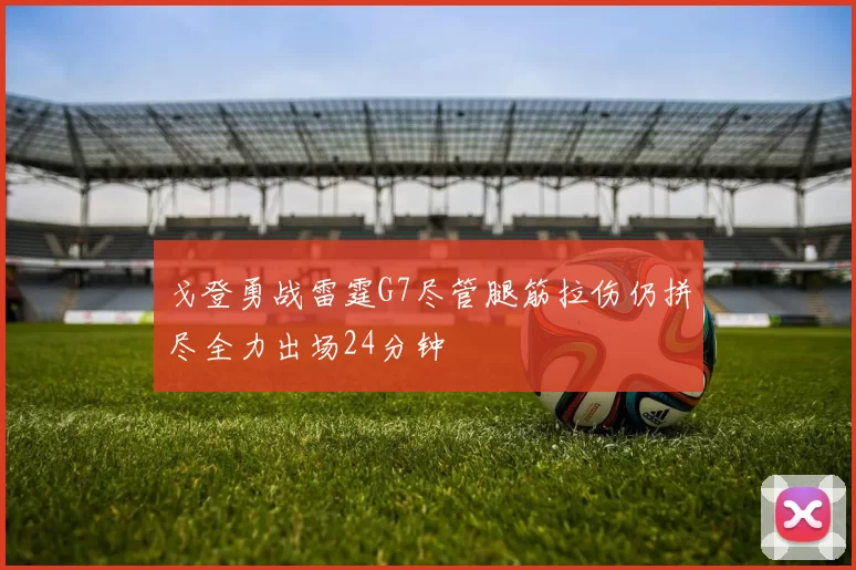 戈登勇战雷霆G7尽管腿筋拉伤仍拼尽全力出场24分钟