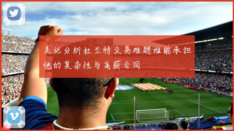 美记分析杜兰特交易难题谁能承担他的复杂性与高薪合同