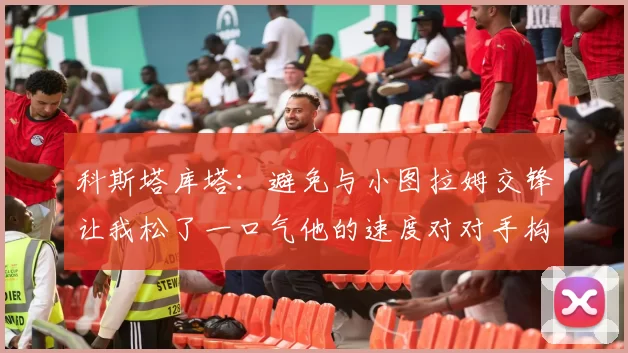 科斯塔库塔：避免与小图拉姆交锋让我松了一口气他的速度对对手构成威胁