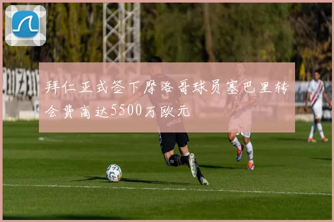 拜仁正式签下摩洛哥球员塞巴里转会费高达5500万欧元