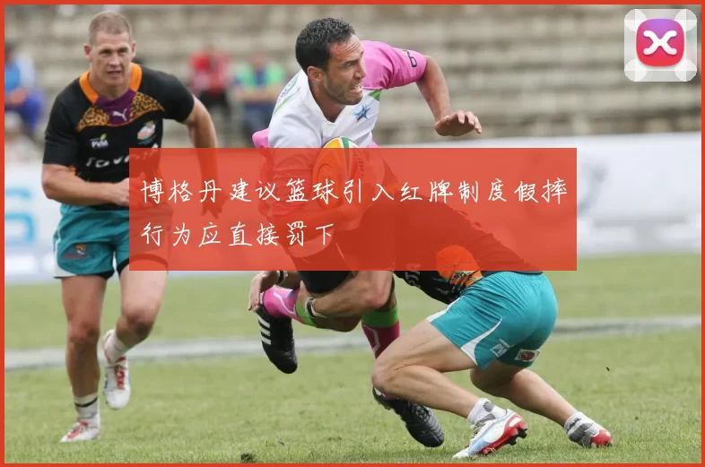博格丹建议篮球引入红牌制度假摔行为应直接罚下