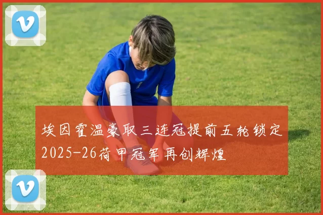 埃因霍温豪取三连冠提前五轮锁定2025-26荷甲冠军再创辉煌