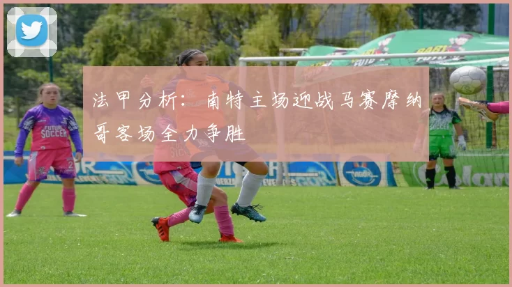法甲分析：南特主场迎战马赛摩纳哥客场全力争胜