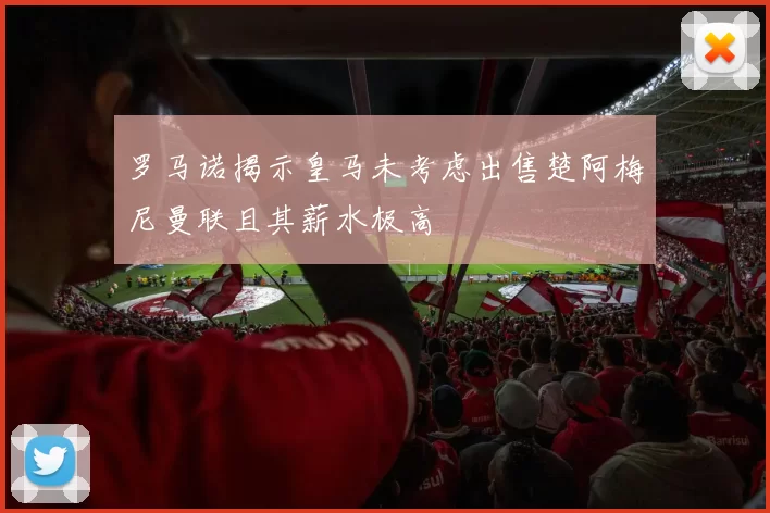 罗马诺揭示皇马未考虑出售楚阿梅尼曼联且其薪水极高