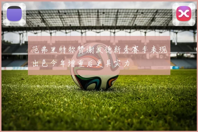 范弗里特称赞谢泼德新秀赛季表现出色今年增重后更具实力