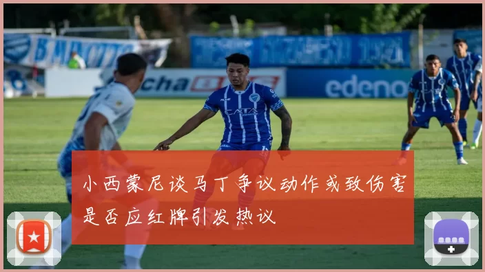 小西蒙尼谈马丁争议动作或致伤害是否应红牌引发热议