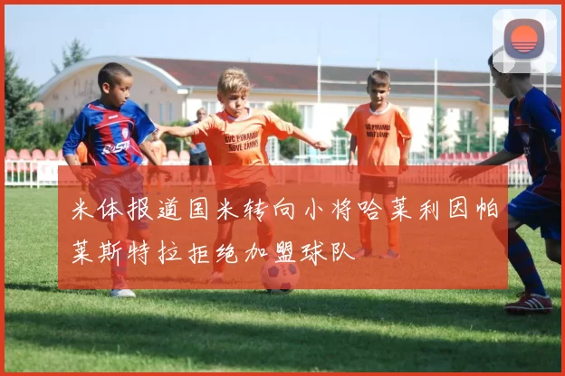 米体报道国米转向小将哈莱利因帕莱斯特拉拒绝加盟球队