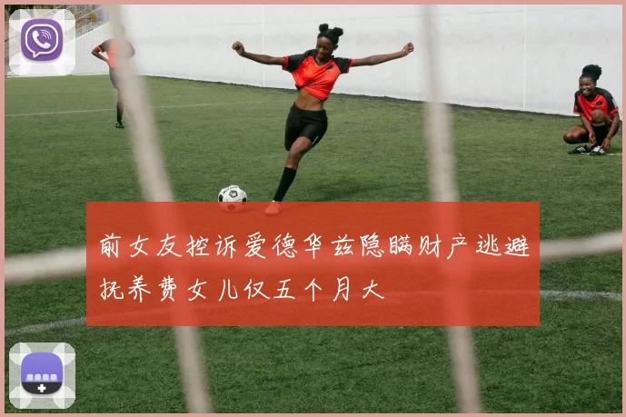 前女友控诉爱德华兹隐瞒财产逃避抚养费女儿仅五个月大