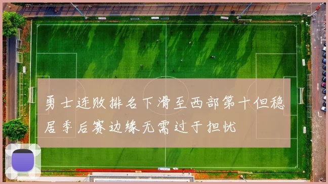 勇士连败排名下滑至西部第十但稳居季后赛边缘无需过于担忧