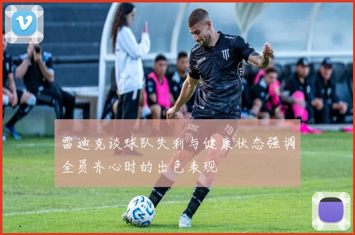 雷迪克谈球队失利与健康状态强调全员齐心时的出色表现