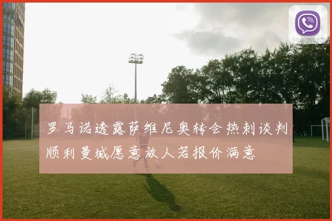 罗马诺透露萨维尼奥转会热刺谈判顺利曼城愿意放人若报价满意