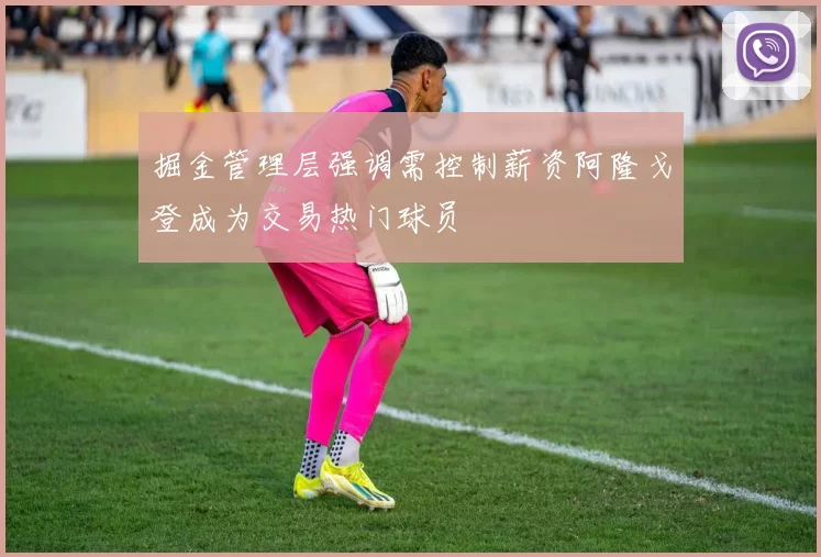 掘金管理层强调需控制薪资阿隆戈登成为交易热门球员