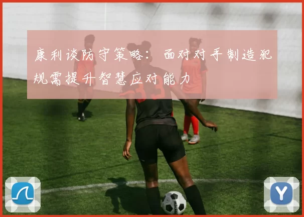 康利谈防守策略：面对对手制造犯规需提升智慧应对能力