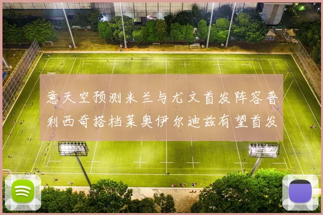 意天空预测米兰与尤文首发阵容普利西奇搭档莱奥伊尔迪兹有望首发