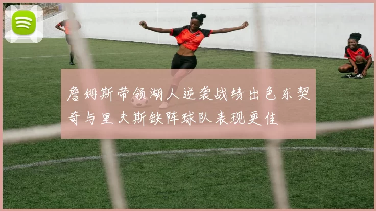 詹姆斯带领湖人逆袭战绩出色东契奇与里夫斯缺阵球队表现更佳