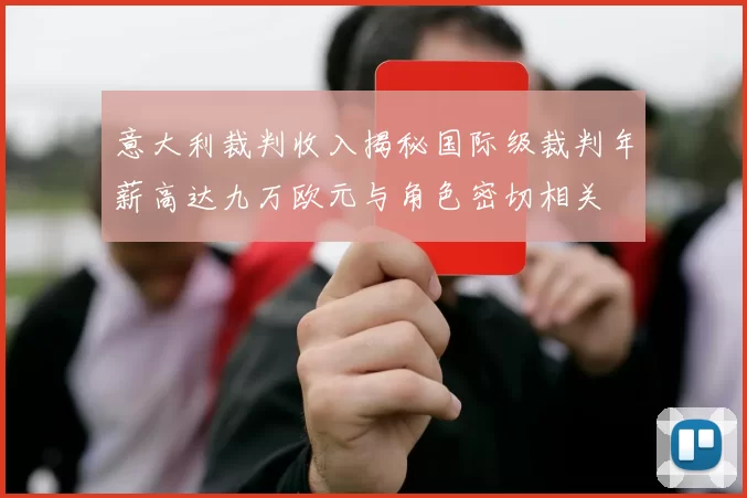 意大利裁判收入揭秘国际级裁判年薪高达九万欧元与角色密切相关