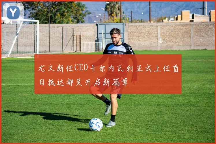 尤文新任CEO卡尔内瓦利正式上任首日抵达都灵开启新篇章